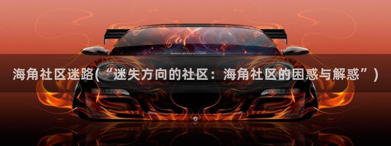 海角社区抖音小灵灵：海角社区迷路(“迷失方向的社区：海角社区的困惑与解惑”)