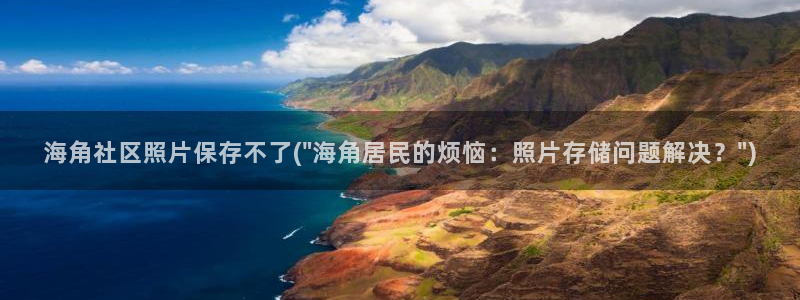 海角社区21：海角社区照片保存不了(\
